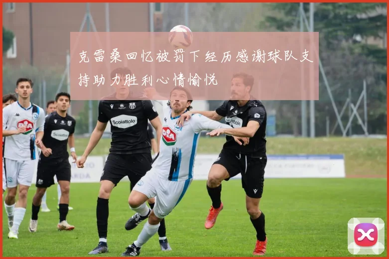 克雷桑回忆被罚下经历感谢球队支持助力胜利心情愉悦