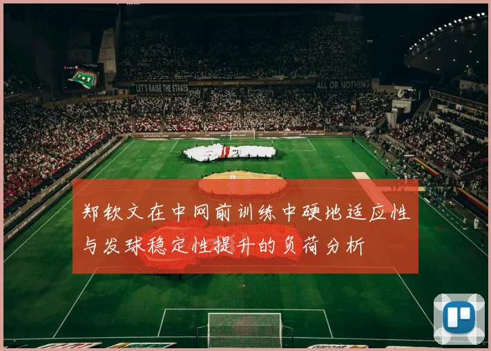 郑钦文在中网前训练中硬地适应性与发球稳定性提升的负荷分析