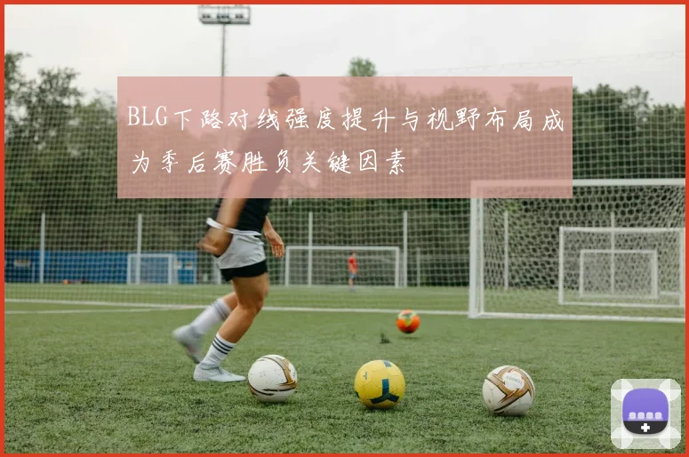 BLG下路对线强度提升与视野布局成为季后赛胜负关键因素
