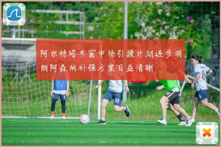 阿尔特塔冬窗中场引援计划逐步明朗阿森纳补强方案日益清晰